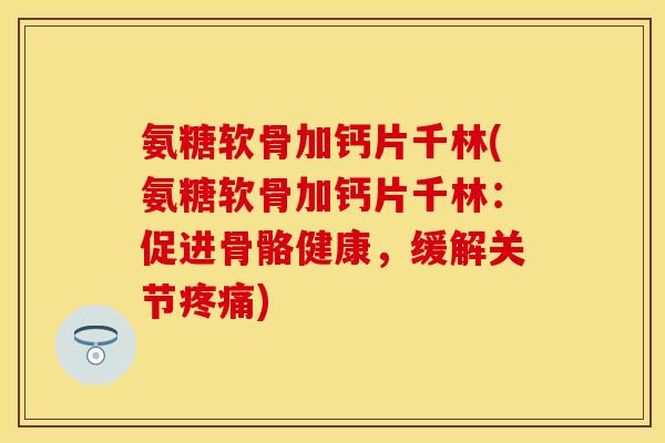 氨糖软骨加钙片千林(氨糖软骨加钙片千林：促进骨骼健康，缓解关节疼痛)