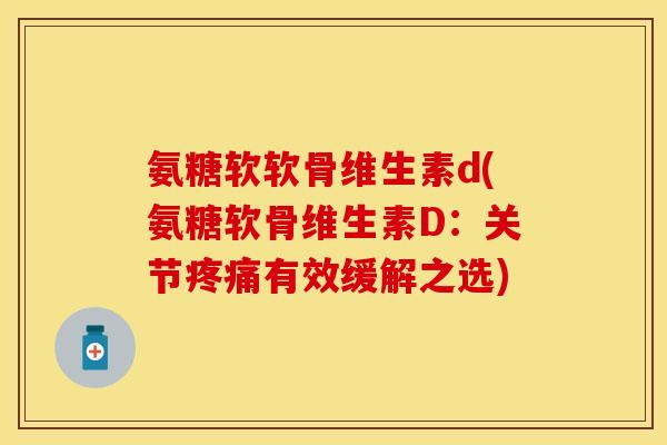 氨糖软软骨维生素d(氨糖软骨维生素D:关节有效缓解之选) 氨糖软软骨维生素d(氨糖软骨维生素D:关节有效缓解之选)