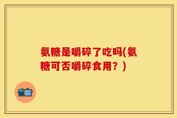 氨糖是嚼碎了吃吗(氨糖可否嚼碎食用?) 氨糖是嚼碎了吃吗(氨糖可否嚼碎食用?)