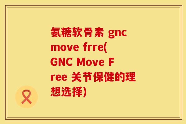 氨糖软骨素 gnc move frre(GNC Move Free 关节保健的理想选择)