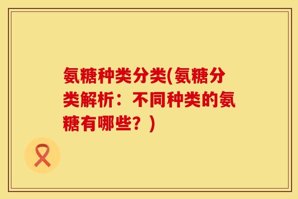 氨糖种类分类(氨糖分类解析：不同种类的氨糖有哪些？)