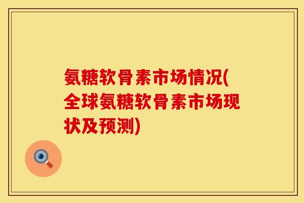 氨糖软骨素市场情况(全球氨糖软骨素市场现状及预测) 氨糖软骨素市场情况(全球氨糖软骨素市场现状及预测)