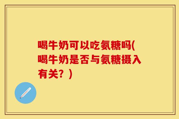 喝牛奶可以吃氨糖吗(喝牛奶是否与氨糖摄入有关?) 喝牛奶可以吃氨糖吗(喝牛奶是否与氨糖摄入有关?)