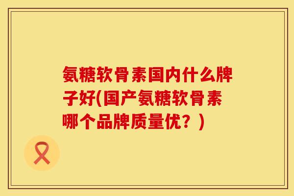 氨糖软骨素国内什么牌子好(国产氨糖软骨素哪个品牌质量优?) 氨糖软骨素国内什么牌子好(国产氨糖软骨素哪个品牌质量优?)