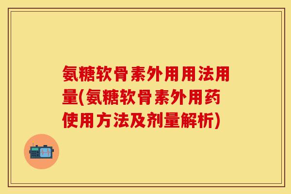 氨糖软骨素外用用法用量(氨糖软骨素外用药使用方法及剂量解析)
