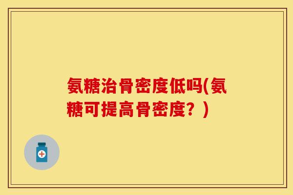 氨糖治骨密度低吗(氨糖可提高骨密度？)
