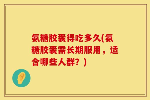 氨糖胶囊得吃多久(氨糖胶囊需长期服用,适合哪些人群?) 氨糖胶囊得吃多久(氨糖胶囊需长期服用,适合哪些人群?)