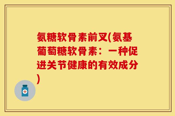 氨糖软骨素前叉(氨基葡萄糖软骨素：一种促进关节健康的有效成分)