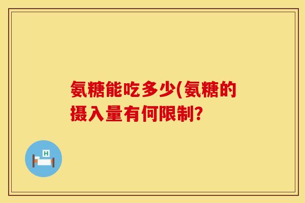 氨糖能吃多少(氨糖的摄入量有何限制? 氨糖能吃多少(氨糖的摄入量有何限制?