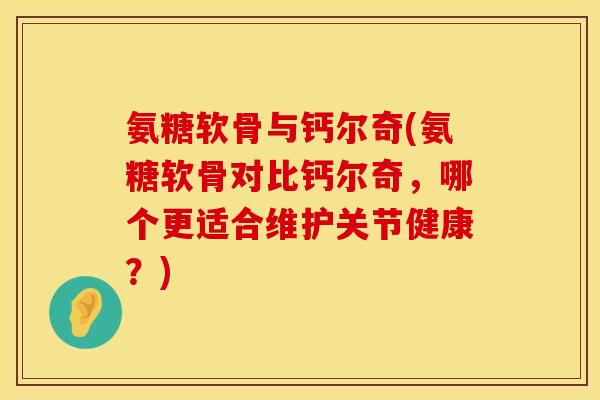氨糖软骨与钙尔奇(氨糖软骨对比钙尔奇,哪个更适合维护关节健康?)