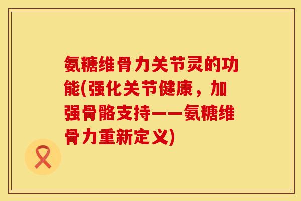 氨糖维骨力关节灵的功能(强化关节健康,加强骨骼支持——氨糖维骨力重新定义) 氨糖维骨力关节灵的功能(强化关节健康,加强骨骼支持——氨糖维骨力重新定义)