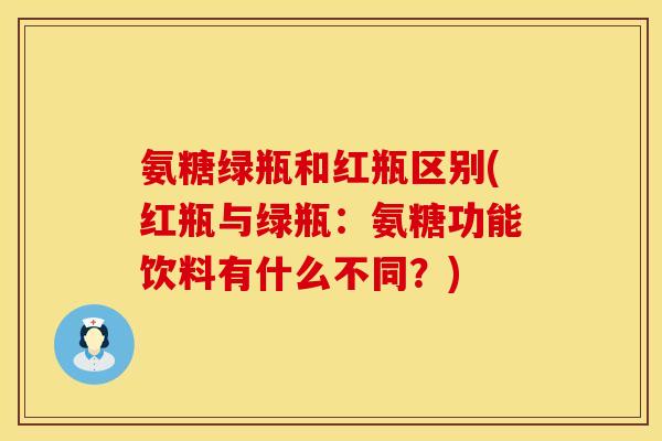 氨糖绿瓶和红瓶区别(红瓶与绿瓶：氨糖功能饮料有什么不同？)