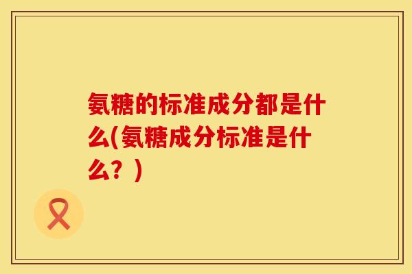 氨糖的标准成分都是什么(氨糖成分标准是什么？)