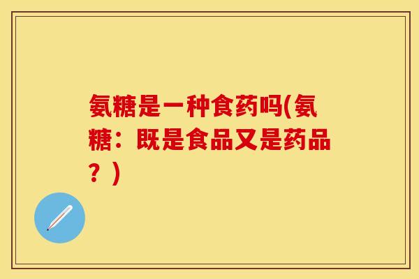 氨糖是一种食药吗(氨糖:既是食品又是药品?) 氨糖是一种食药吗(氨糖:既是食品又是药品?)