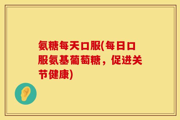 氨糖每天口服(每日口服氨基葡萄糖，促进关节健康)