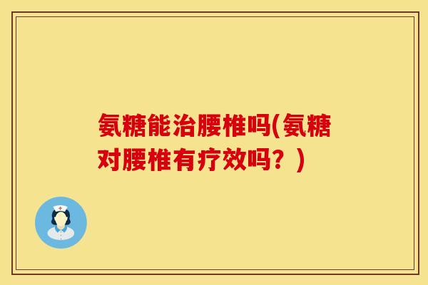 氨糖能治腰椎吗(氨糖对腰椎有疗效吗？)