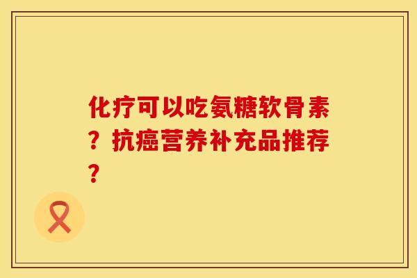 可以吃氨糖软骨素?抗营养补充品推荐? 可以吃氨糖软骨素?抗营养补充品推荐?