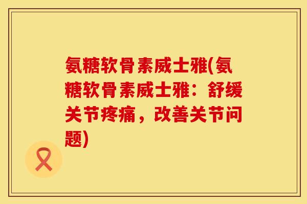 氨糖软骨素威士雅(氨糖软骨素威士雅:舒缓关节,改善关节问题) 氨糖软骨素威士雅(氨糖软骨素威士雅:舒缓关节,改善关节问题)