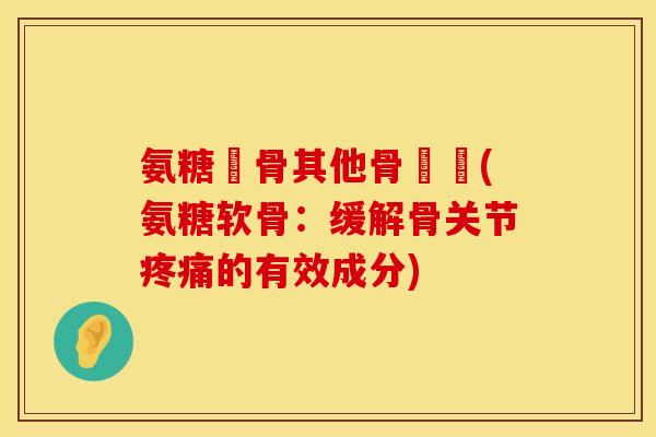 氨糖軟骨其他骨關節(氨糖软骨：缓解骨关节疼痛的有效成分)