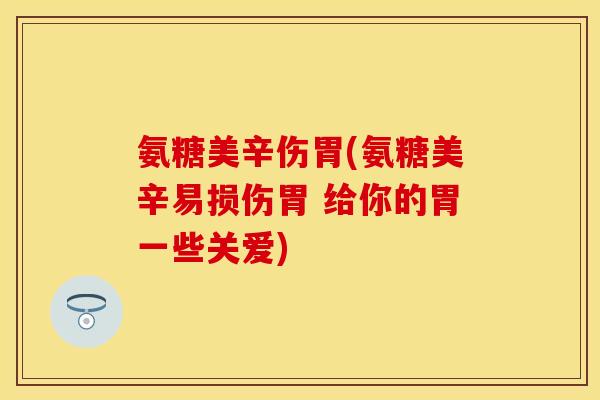 氨糖美辛伤胃(氨糖美辛易损伤胃 给你的胃一些关爱)