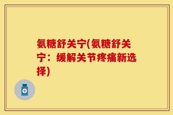 氨糖舒关宁(氨糖舒关宁：缓解关节疼痛新选择)