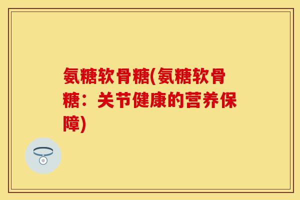 氨糖软骨糖(氨糖软骨糖：关节健康的营养保障)