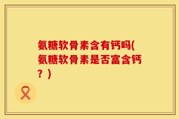 氨糖软骨素含有钙吗(氨糖软骨素是否富含钙？)