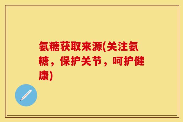 氨糖获取来源(关注氨糖,保护关节,呵护健康) 氨糖获取来源(关注氨糖,保护关节,呵护健康)