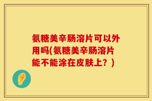 氨糖美辛肠溶片可以外用吗(氨糖美辛肠溶片能不能涂在皮肤上？)