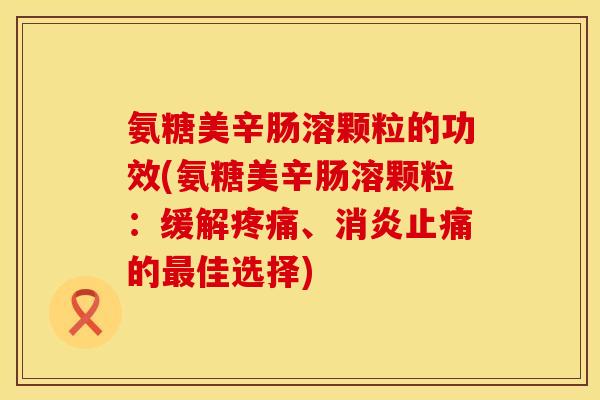 氨糖美辛肠溶颗粒的功效(氨糖美辛肠溶颗粒：缓解疼痛、消炎止痛的最佳选择)