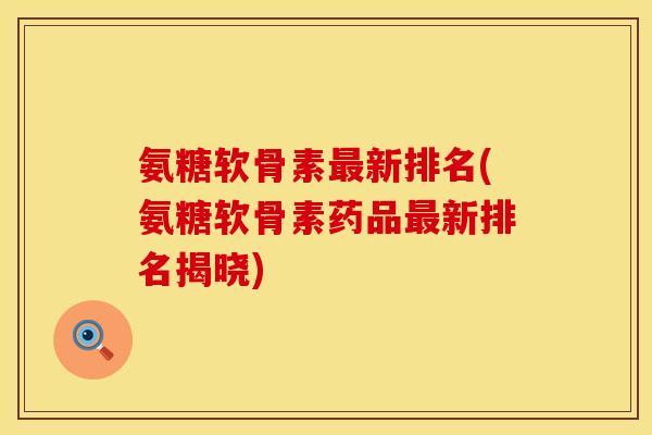 氨糖软骨素最新排名(氨糖软骨素药品最新排名揭晓)