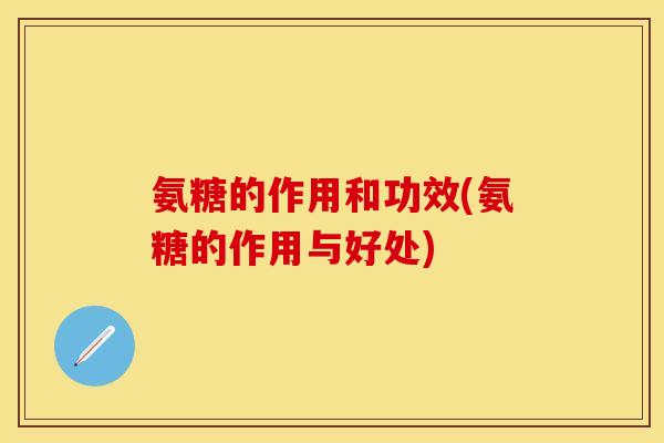 氨糖的作用和功效(氨糖的作用与好处) 氨糖的作用和功效(氨糖的作用与好处)
