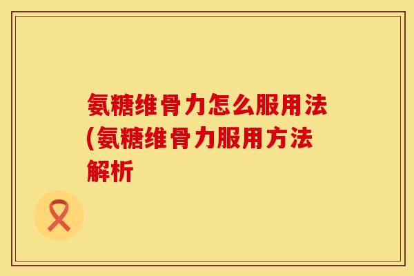 氨糖维骨力怎么服用法(氨糖维骨力服用方法解析