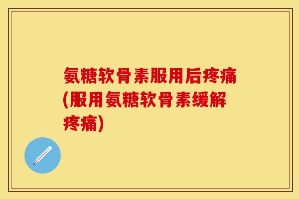 氨糖软骨素服用后(服用氨糖软骨素缓解)