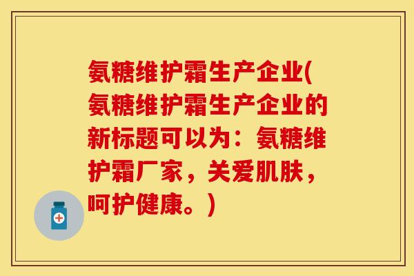 氨糖维护霜生产企业(氨糖维护霜生产企业的新标题可以为：氨糖维护霜厂家，关爱肌肤，呵护健康。)
