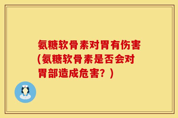 氨糖软骨素对胃有伤害(氨糖软骨素是否会对胃部造成危害？)