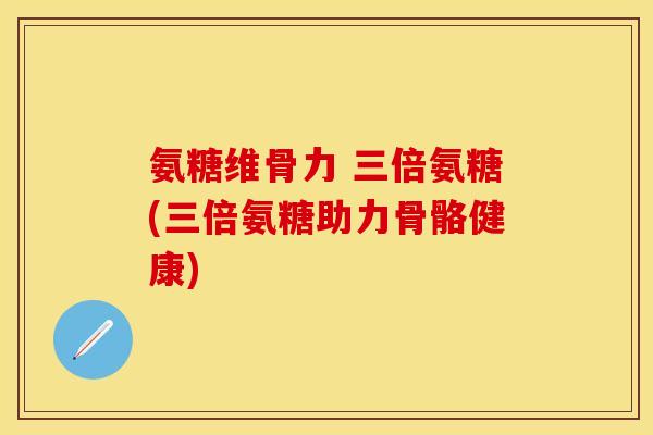 氨糖维骨力 三倍氨糖(三倍氨糖助力骨骼健康)