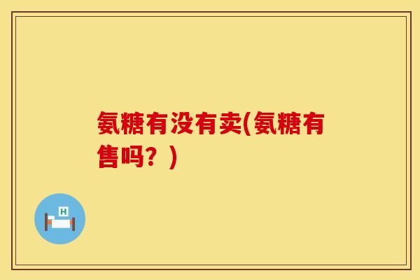 氨糖有没有卖(氨糖有售吗?)