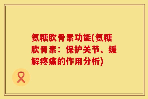 氨糖肷骨素功能(氨糖肷骨素：保护关节、缓解的作用分析)