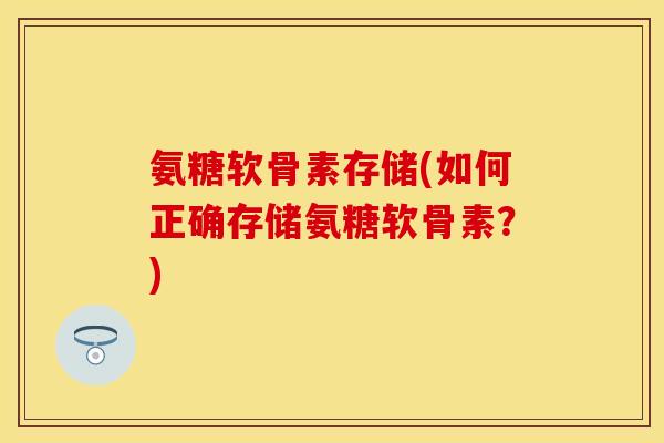 氨糖软骨素存储(如何正确存储氨糖软骨素?)