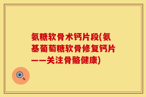 氨糖软骨术钙片段(氨基葡萄糖软骨修复钙片——关注骨骼健康)