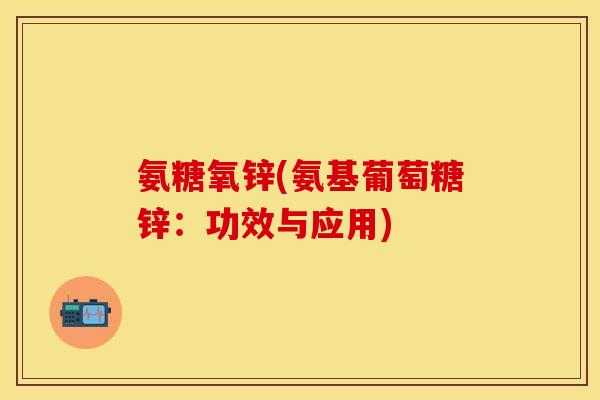 氨糖氧锌(氨基葡萄糖锌：功效与应用)