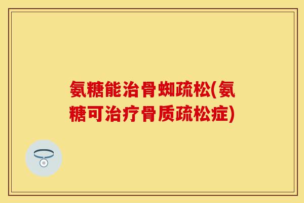 氨糖能骨蜘疏松(氨糖可症) 氨糖能骨蜘疏松(氨糖可症)