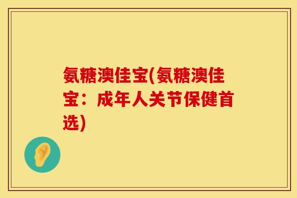 氨糖澳佳宝(氨糖澳佳宝:成年人关节保健首选) 氨糖澳佳宝(氨糖澳佳宝:成年人关节保健首选)
