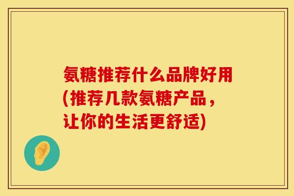 氨糖推荐什么品牌好用(推荐几款氨糖产品,让你的生活更舒适) 氨糖推荐什么品牌好用(推荐几款氨糖产品,让你的生活更舒适)