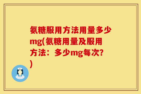 氨糖服用方法用量多少mg(氨糖用量及服用方法:多少mg每次?) 氨糖服用方法用量多少mg(氨糖用量及服用方法:多少mg每次?)