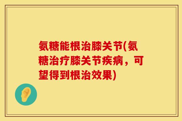 氨糖能根膝关节(氨糖膝关节，可望得到根效果)
