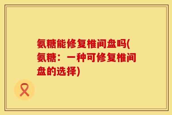 氨糖能修复椎间盘吗(氨糖:一种可修复椎间盘的选择) 氨糖能修复椎间盘吗(氨糖:一种可修复椎间盘的选择)