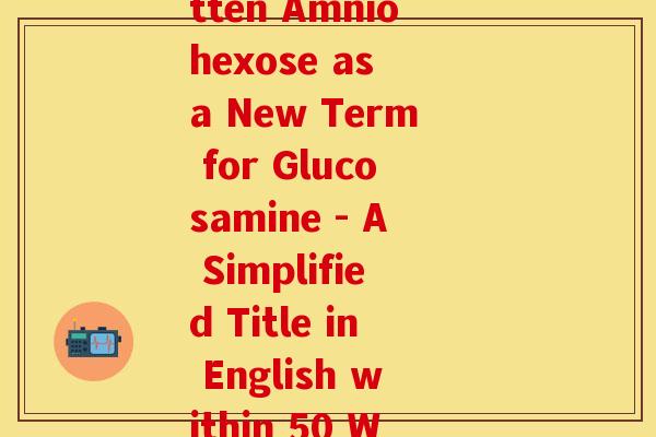 氨糖英语(Rewritten Amniohexose as a New Term for Glucosamine - A Simplified Title in English within 50 Words.)