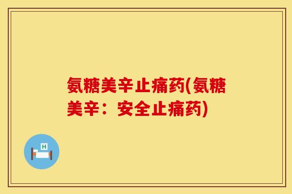 氨糖美辛药(氨糖美辛:安全药) 氨糖美辛药(氨糖美辛:安全药)
